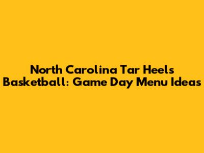 North Carolina Tar Heels Basketball: Game Day Menu Ideas