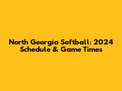 North Georgia Softball: 2024 Schedule & Game Times