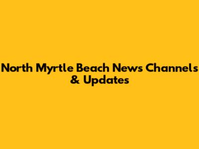 North Myrtle Beach News Channels & Updates