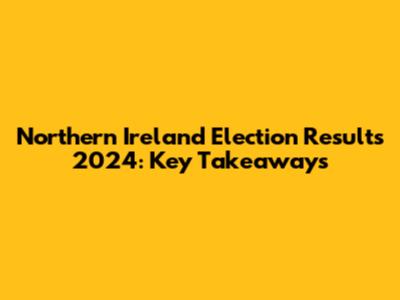 Northern Ireland Election Results 2024: Key Takeaways
