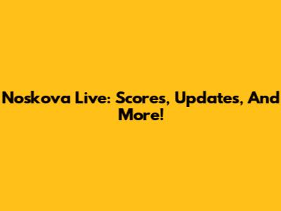 Noskova Live: Scores, Updates, And More!