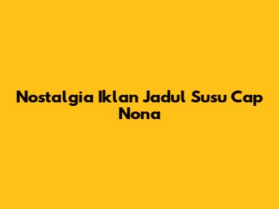 Nostalgia Iklan Jadul Susu Cap Nona