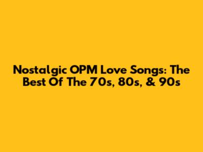Nostalgic OPM Love Songs: The Best Of The 70s, 80s, & 90s