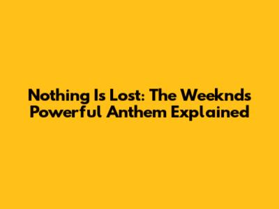 Nothing Is Lost: The Weeknd's Powerful Anthem Explained