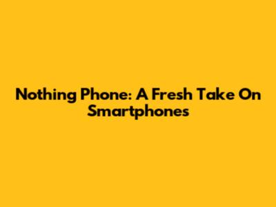 Nothing Phone: A Fresh Take On Smartphones