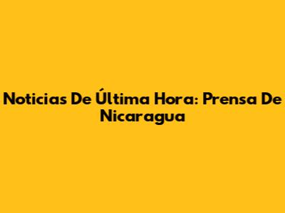 Noticias De Última Hora: Prensa De Nicaragua
