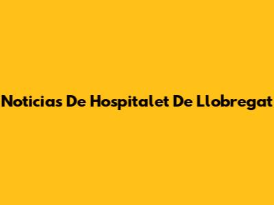 Noticias De Hospitalet De Llobregat