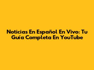 Noticias En Español En Vivo: Tu Guía Completa En YouTube