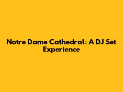 Notre Dame Cathedral: A DJ Set Experience