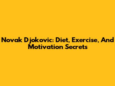 Novak Djokovic: Diet, Exercise, And Motivation Secrets