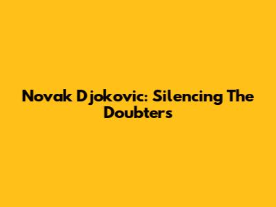 Novak Djokovic: Silencing The Doubters
