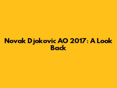 Novak Djokovic AO 2017: A Look Back