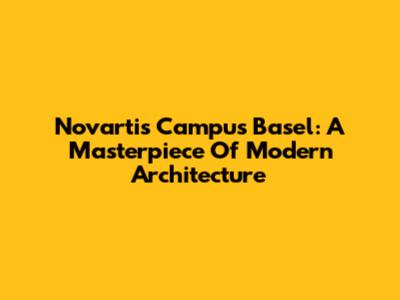 Novartis Campus Basel: A Masterpiece Of Modern Architecture