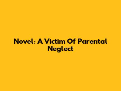 Novel: A Victim Of Parental Neglect