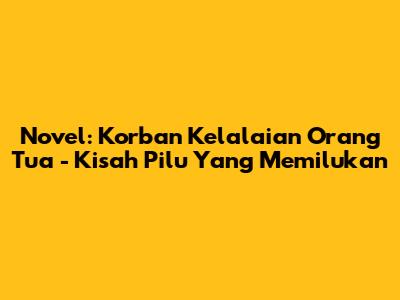 Novel: Korban Kelalaian Orang Tua - Kisah Pilu Yang Memilukan