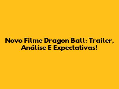 Novo Filme Dragon Ball: Trailer, Análise E Expectativas!
