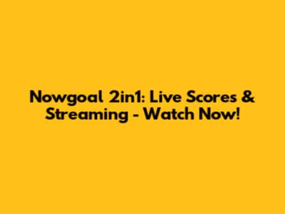 Nowgoal 2in1: Live Scores & Streaming - Watch Now!