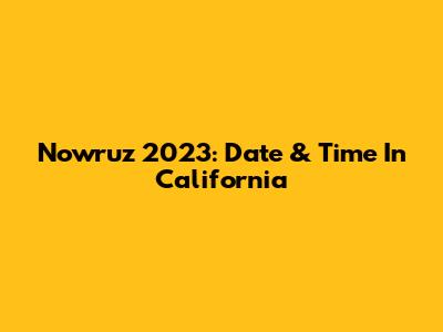 Nowruz 2023: Date & Time In California