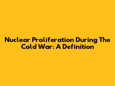 Nuclear Proliferation During The Cold War: A Definition