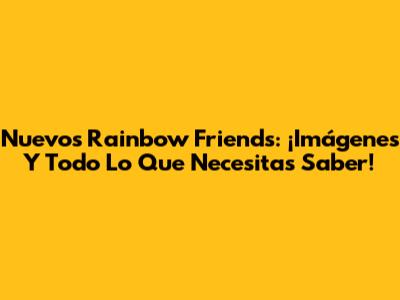 Nuevos Rainbow Friends: ¡Imágenes Y Todo Lo Que Necesitas Saber!