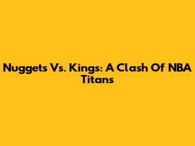 Nuggets Vs. Kings: A Clash Of NBA Titans