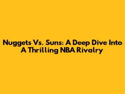 Nuggets Vs. Suns: A Deep Dive Into A Thrilling NBA Rivalry