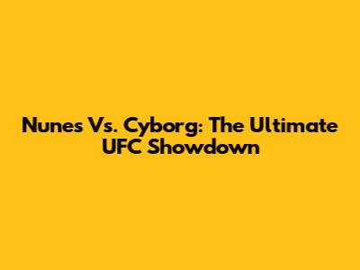 Nunes Vs. Cyborg: The Ultimate UFC Showdown