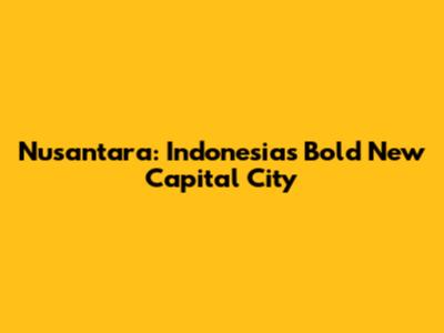 Nusantara: Indonesia's Bold New Capital City