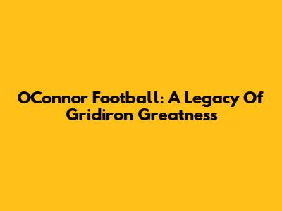 O'Connor Football: A Legacy Of Gridiron Greatness