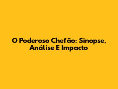 O Poderoso Chefão: Sinopse, Análise E Impacto