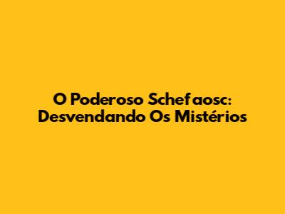 O Poderoso Schefaosc: Desvendando Os Mistérios