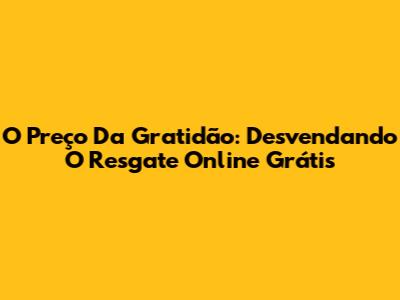 O Preço Da 'Gratidão': Desvendando O Resgate Online Grátis