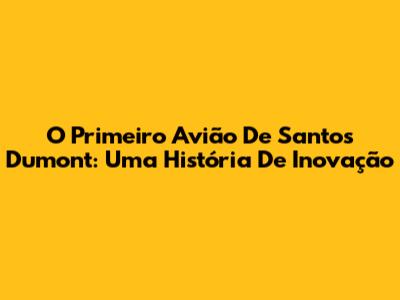 O Primeiro Avião De Santos Dumont: Uma História De Inovação