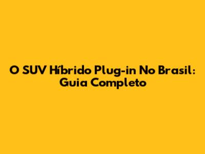 O SUV Híbrido Plug-in No Brasil: Guia Completo