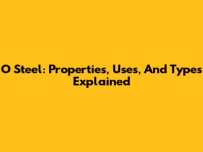 O Steel: Properties, Uses, And Types Explained