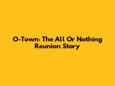 O-Town: The All Or Nothing Reunion Story