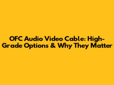 OFC Audio Video Cable: High-Grade Options & Why They Matter