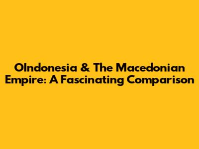OIndonesia & The Macedonian Empire: A Fascinating Comparison