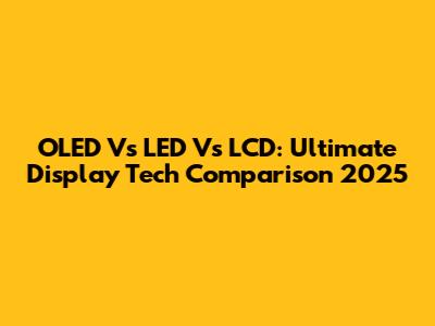 OLED Vs LED Vs LCD: Ultimate Display Tech Comparison 2025