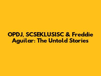 OPDJ, SCSEKLUSISC & Freddie Aguilar: The Untold Stories