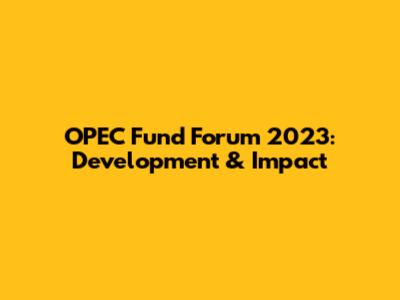 OPEC Fund Forum 2023: Development & Impact
