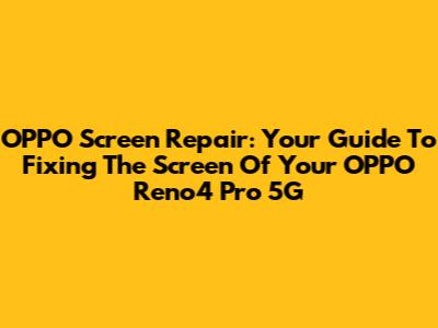 OPPO Screen Repair: Your Guide To Fixing The Screen Of Your OPPO Reno4 Pro 5G