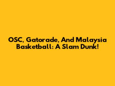 OSC, Gatorade, And Malaysia Basketball: A Slam Dunk!