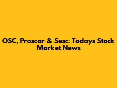 OSC, Proscar & Sesc: Today's Stock Market News