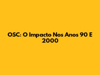 OSC: O Impacto Nos Anos 90 E 2000