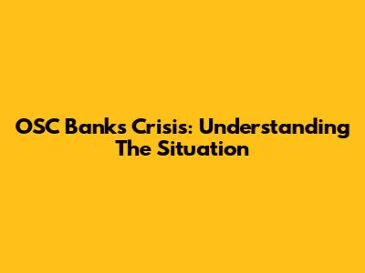 OSC Banks Crisis: Understanding The Situation