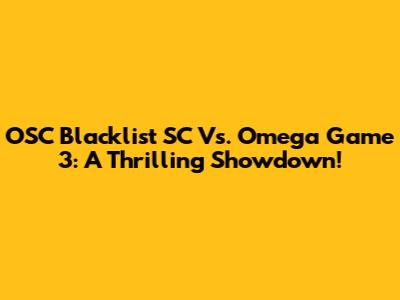 OSC Blacklist SC Vs. Omega Game 3: A Thrilling Showdown!