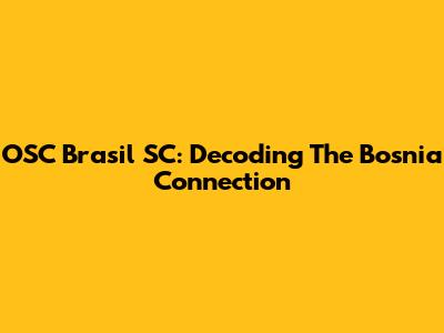 OSC Brasil SC: Decoding The Bosnia Connection