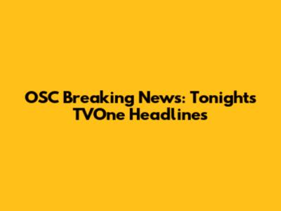 OSC Breaking News: Tonight's TVOne Headlines