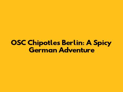 OSC Chipotle's Berlin: A Spicy German Adventure